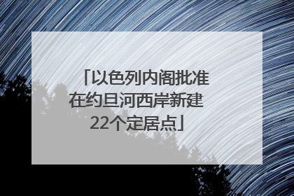 以色列内阁批准在约旦河西岸新建22个定居点