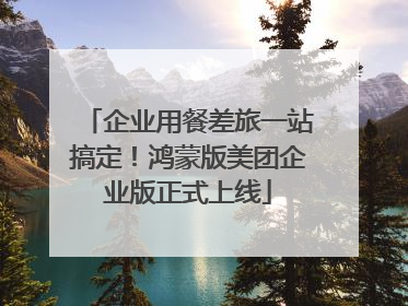 企业用餐差旅一站搞定！鸿蒙版美团企业版正式上线