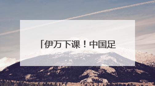 伊万下课！中国足协按合约单方终止合作，其曾带领国足4胜2平8负