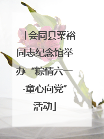 会同县粟裕同志纪念馆举办“粽情六一·童心向党”活动