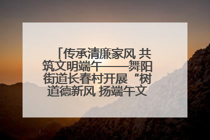 传承清廉家风 共筑文明端午——舞阳街道长春村开展“树道德新风 扬端午文化”主题活动