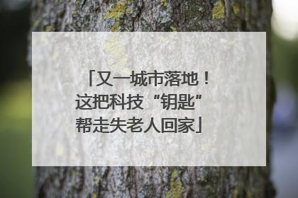 又一城市落地！这把科技“钥匙”帮走失老人回家