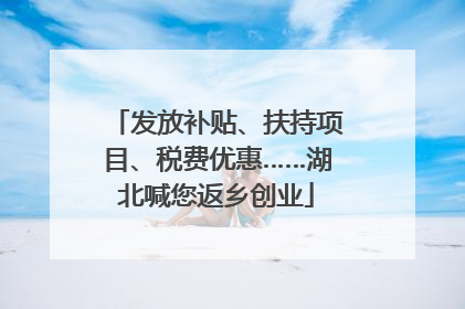 发放补贴、扶持项目、税费优惠……湖北喊您返乡创业
