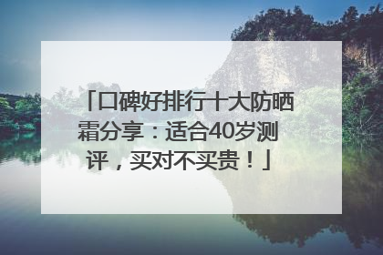 口碑好排行十大防晒霜分享：适合40岁测评，买对不买贵！