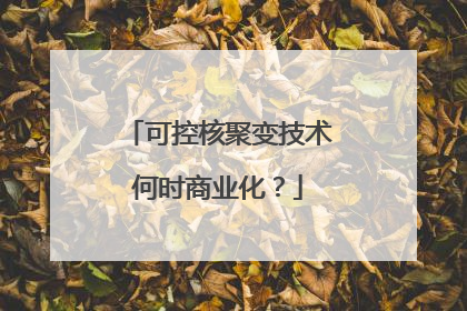 可控核聚变技术何时商业化？