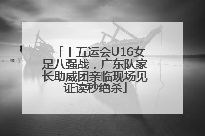 十五运会U16女足八强战，广东队家长助威团亲临现场见证读秒绝杀