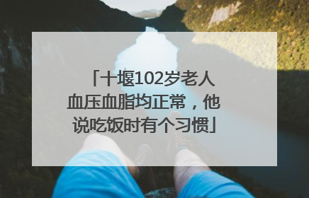 十堰102岁老人血压血脂均正常，他说吃饭时有个习惯
