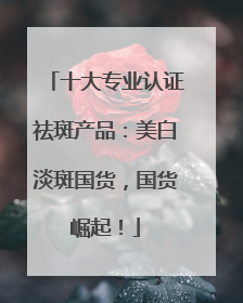 十大专业认证祛斑产品：美白淡斑国货，国货崛起！