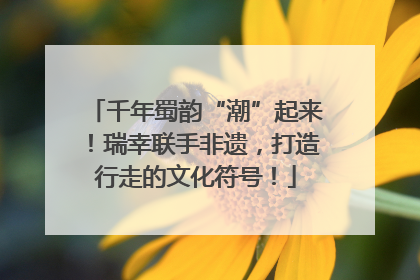 千年蜀韵“潮”起来！瑞幸联手非遗，打造行走的文化符号！