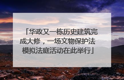 华政又一栋历史建筑完成大修，一场文物保护法模拟法庭活动在此举行