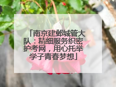 南京建邺城管大队：精细服务织密护考网，用心托举学子青春梦想