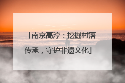 南京高淳：挖掘村落传承，守护非遗文化