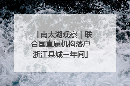 南太湖观察｜联合国直属机构落户浙江县城三年间