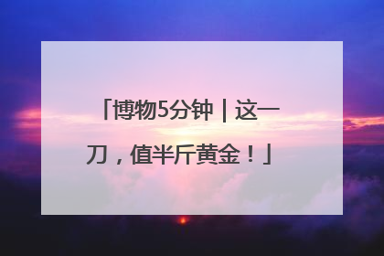博物5分钟｜这一刀，值半斤黄金！