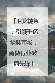 卫龙辣条：引领千亿辣味市场，勇做行业破局先锋