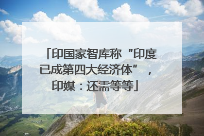 印国家智库称“印度已成第四大经济体”，印媒：还需等等