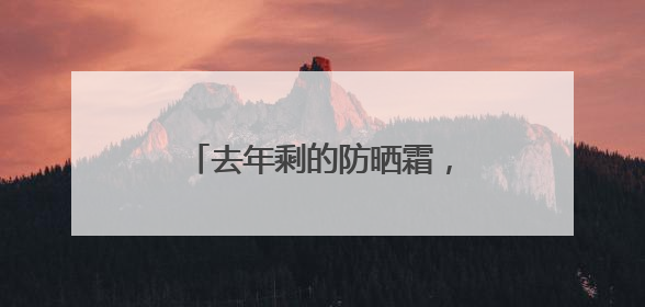 去年剩的防晒霜，今年还能用吗？