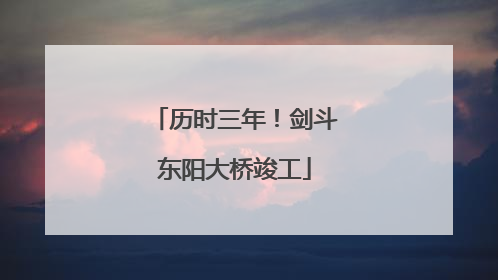 历时三年！剑斗东阳大桥竣工