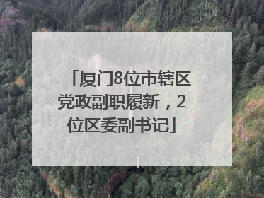 厦门8位市辖区党政副职履新，2位区委副书记