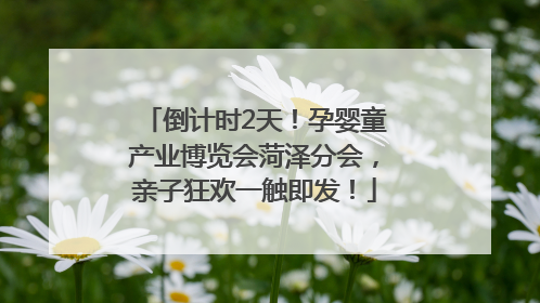 倒计时2天！孕婴童产业博览会菏泽分会，亲子狂欢一触即发！