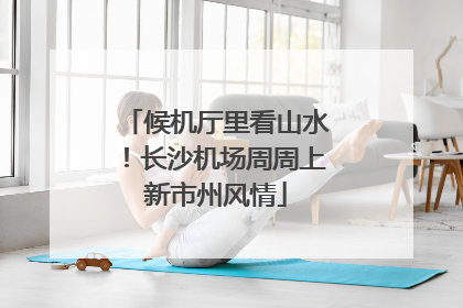 候机厅里看山水！长沙机场周周上新市州风情