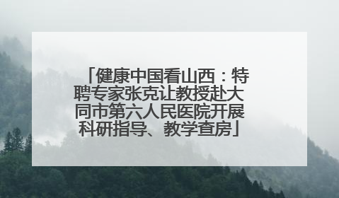 健康中国看山西：特聘专家张克让教授赴大同市第六人民医院开展科研指导、教学查房