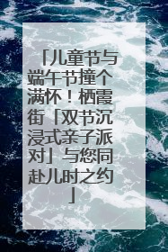 儿童节与端午节撞个满怀！栖霞街「双节沉浸式亲子派对」与您同赴儿时之约
