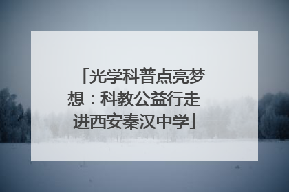 光学科普点亮梦想：科教公益行走进西安秦汉中学