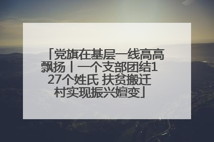 党旗在基层一线高高飘扬丨一个支部团结127个姓氏 扶贫搬迁村实现振兴嬗变
