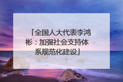 全国人大代表李鸿彬：加强社会支持体系规范化建设