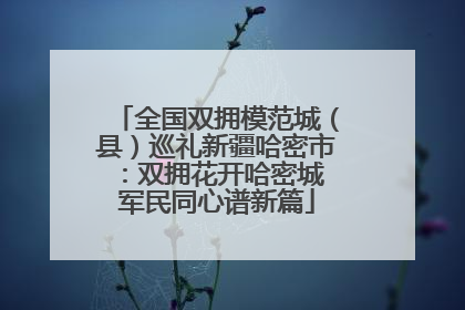 全国双拥模范城（县）巡礼新疆哈密市：双拥花开哈密城 军民同心谱新篇