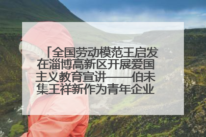 全国劳动模范王启发在淄博高新区开展爱国主义教育宣讲——伯未集王祥新作为青年企业家代表作主题演讲