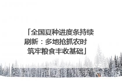 全国夏种进度条持续刷新：多地抢抓农时 筑牢粮食丰收基础