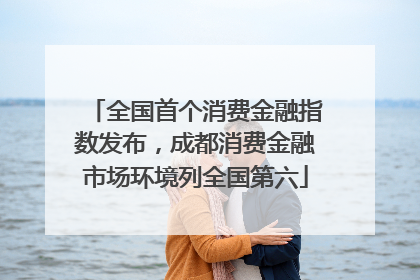 全国首个消费金融指数发布，成都消费金融市场环境列全国第六