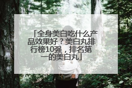 全身美白吃什么产品效果好？美白丸排行榜10强，排名第一的美白丸