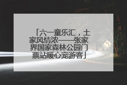 六一童乐汇，土家风情浓——张家界国家森林公园门票站暖心宠游客