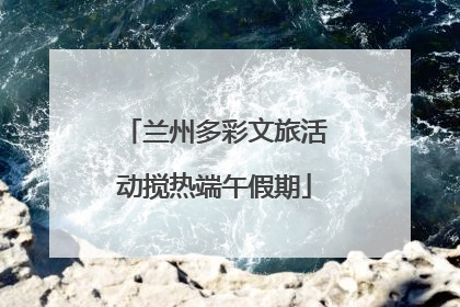 兰州多彩文旅活动搅热端午假期