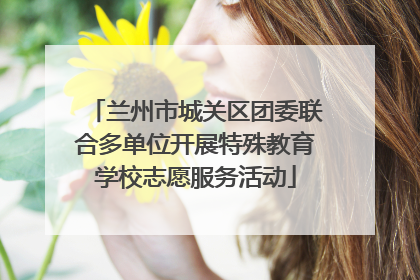 兰州市城关区团委联合多单位开展特殊教育学校志愿服务活动
