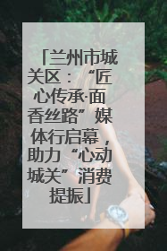 兰州市城关区：“匠心传承·面香丝路”媒体行启幕，助力“心动城关”消费提振