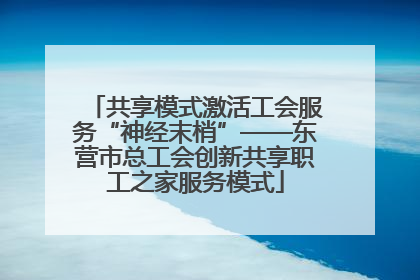 共享模式激活工会服务“神经末梢”——东营市总工会创新共享职工之家服务模式