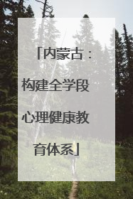内蒙古：构建全学段心理健康教育体系