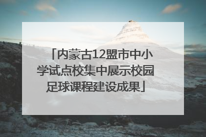 内蒙古12盟市中小学试点校集中展示校园足球课程建设成果