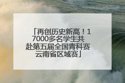 再创历史新高！17000多名学生共赴第五届全国青科赛云南省区域赛