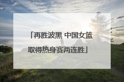 再胜波黑 中国女篮取得热身赛两连胜