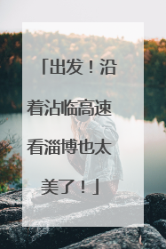 出发！沿着沾临高速看淄博也太美了！