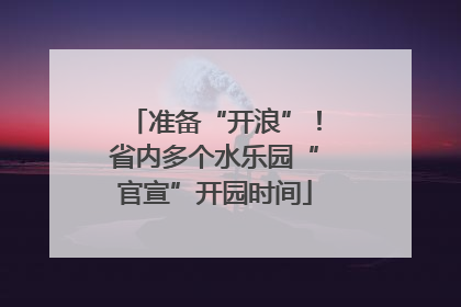 准备“开浪”！省内多个水乐园“官宣”开园时间