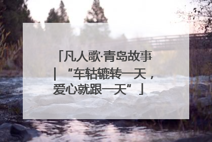 凡人歌·青岛故事｜“车轱辘转一天，爱心就跟一天”