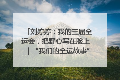 刘婷婷：我的三届全运会，把野心写在脸上｜“我们的全运故事”全民征文大赛