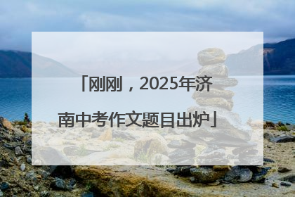 刚刚，2025年济南中考作文题目出炉