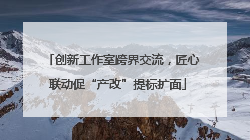 创新工作室跨界交流，匠心联动促“产改”提标扩面